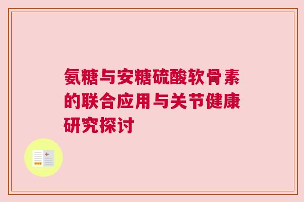 氨糖与安糖硫酸软骨素的联合应用与关节健康研究探讨