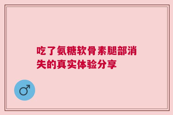 吃了氨糖软骨素腿部消失的真实体验分享