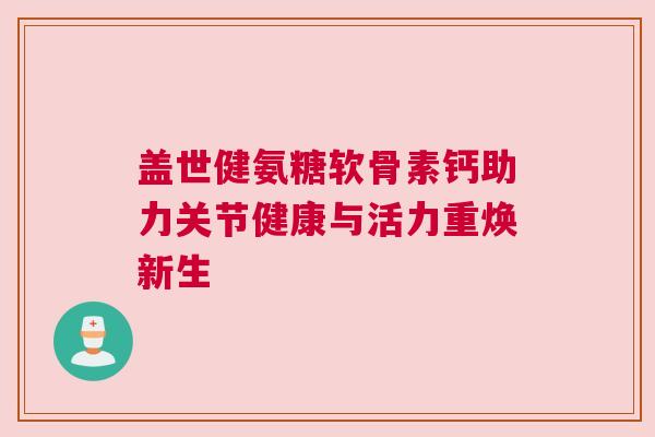 盖世健氨糖软骨素钙助力关节健康与活力重焕新生