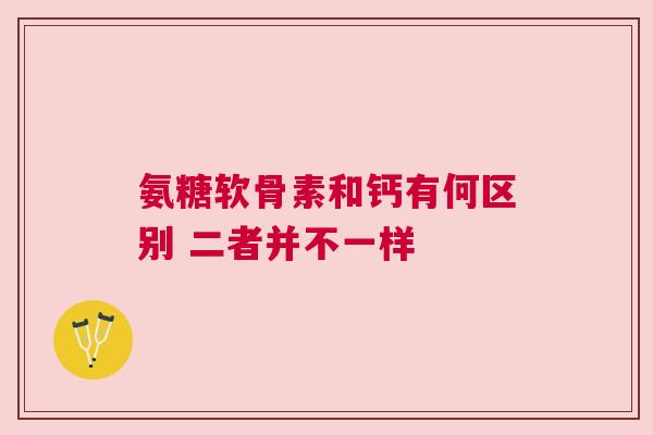 氨糖软骨素和钙有何区别 二者并不一样