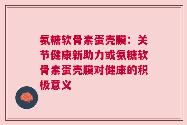 氨糖软骨素蛋壳膜：关节健康新助力或氨糖软骨素蛋壳膜对健康的积极意义