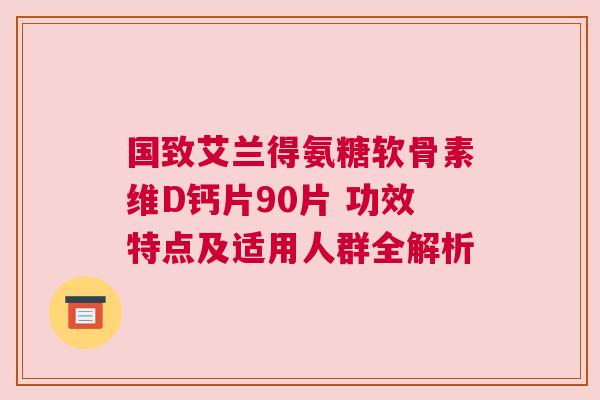 国致艾兰得氨糖软骨素维D钙片90片 功效特点及适用人群全解析