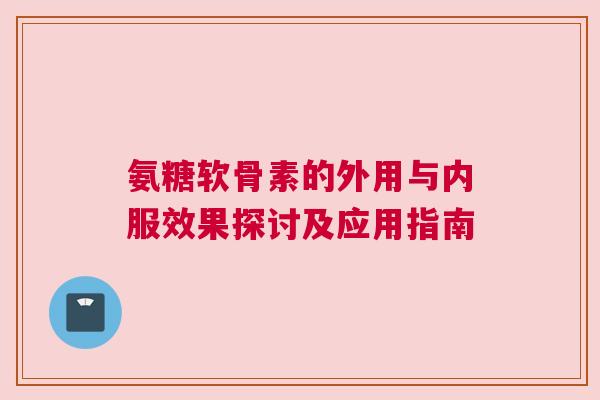 氨糖软骨素的外用与内服效果探讨及应用指南