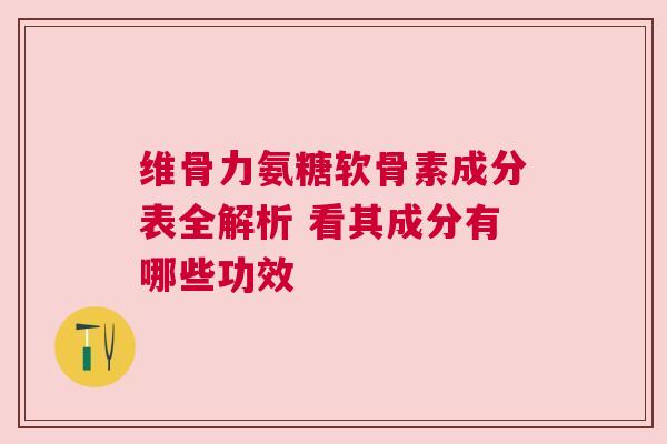 维骨力氨糖软骨素成分表全解析 看其成分有哪些功效