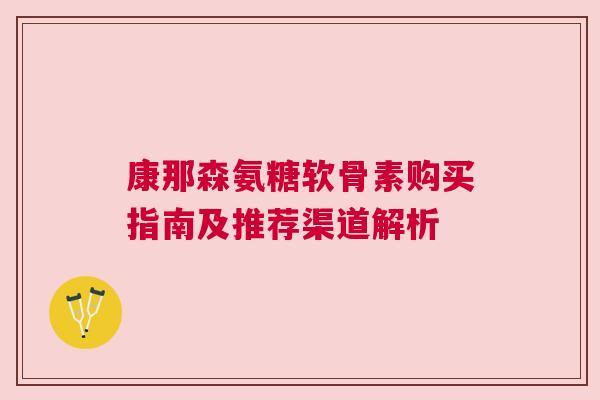 康那森氨糖软骨素购买指南及推荐渠道解析