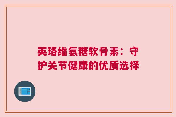 英珞维氨糖软骨素：守护关节健康的优质选择