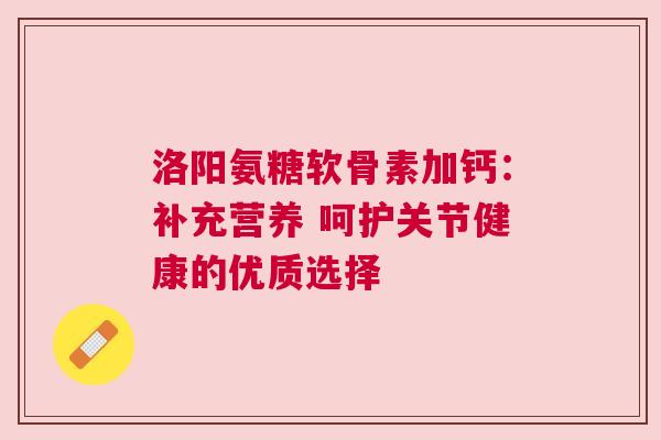 洛阳氨糖软骨素加钙：补充营养 呵护关节健康的优质选择