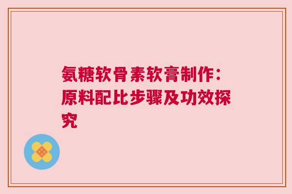 氨糖软骨素软膏制作：原料配比步骤及功效探究