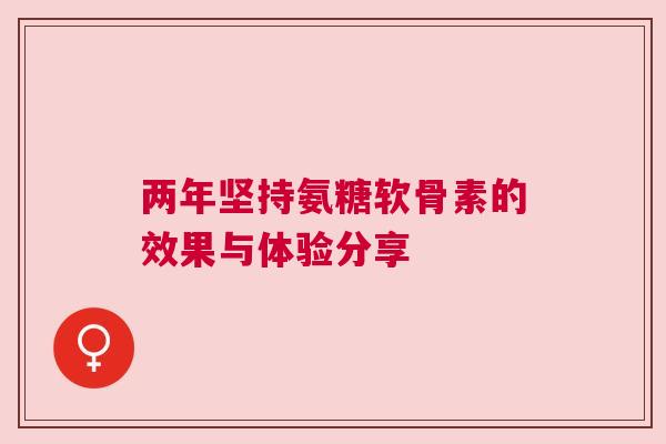 两年坚持氨糖软骨素的效果与体验分享