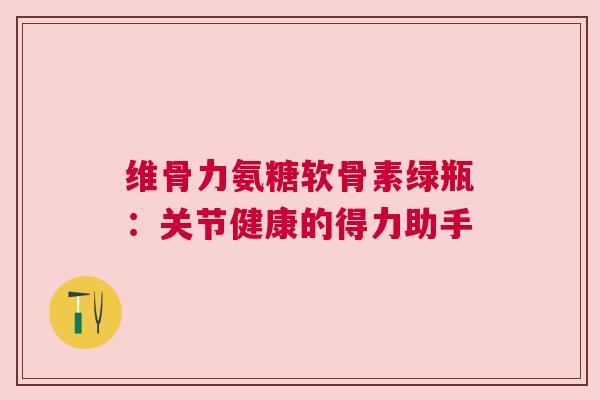 维骨力氨糖软骨素绿瓶：关节健康的得力助手