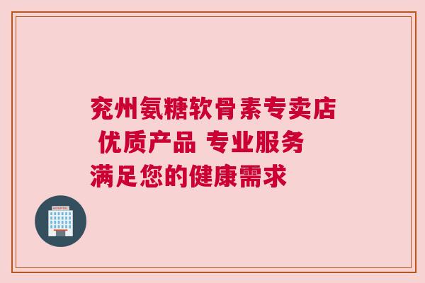 兖州氨糖软骨素专卖店 优质产品 专业服务满足您的健康需求