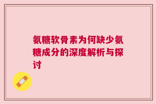 氨糖软骨素为何缺少氨糖成分的深度解析与探讨