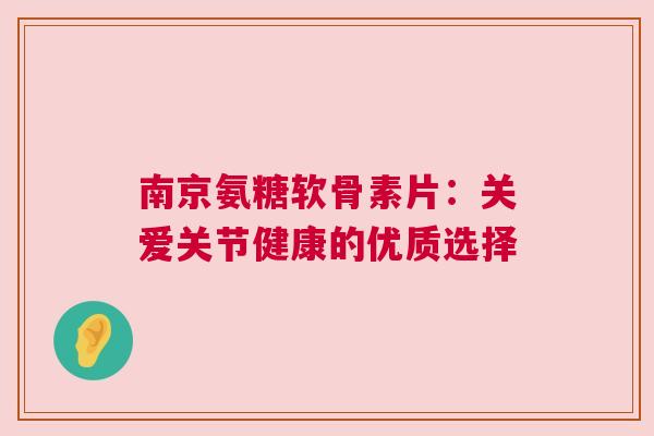 南京氨糖软骨素片：关爱关节健康的优质选择