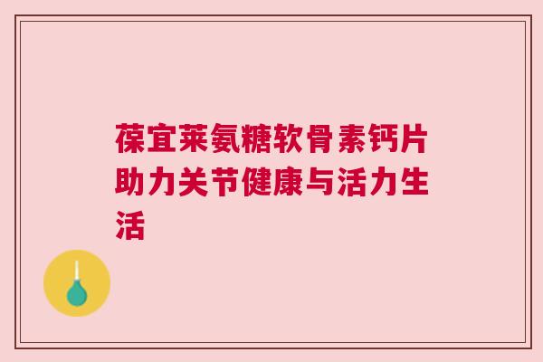 葆宜莱氨糖软骨素钙片助力关节健康与活力生活
