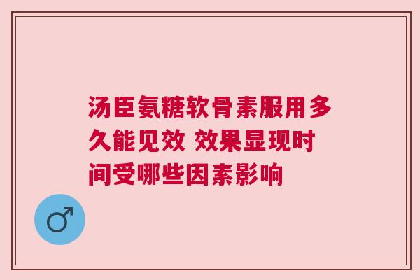 汤臣氨糖软骨素服用多久能见效 效果显现时间受哪些因素影响