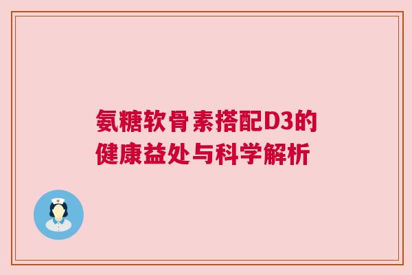 氨糖软骨素搭配D3的健康益处与科学解析