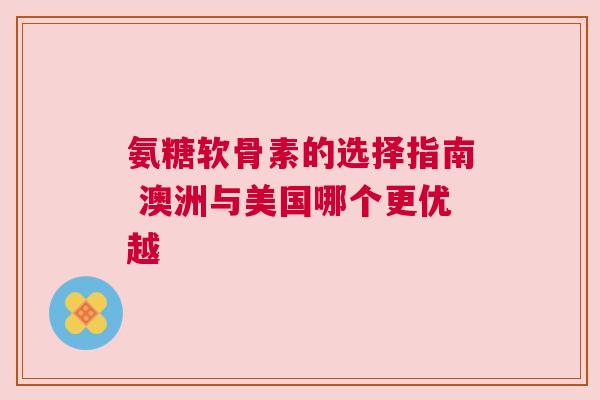 氨糖软骨素的选择指南 澳洲与美国哪个更优越
