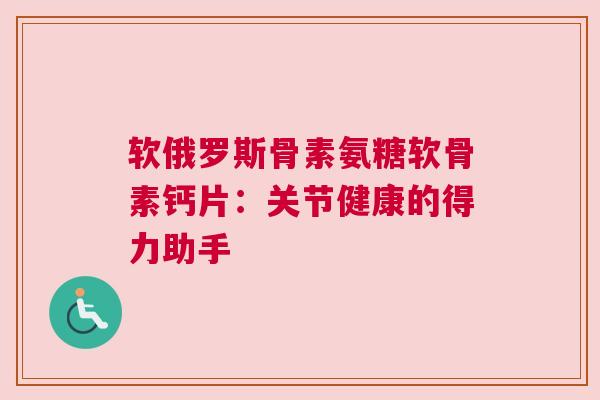 软俄罗斯骨素氨糖软骨素钙片：关节健康的得力助手