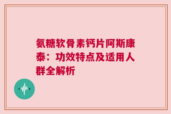 氨糖软骨素钙片阿斯康泰：功效特点及适用人群全解析