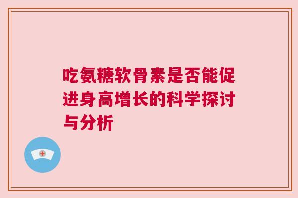 吃氨糖软骨素是否能促进身高增长的科学探讨与分析
