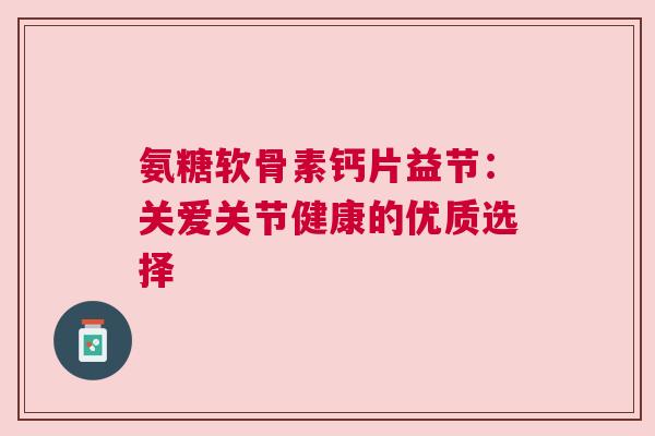 氨糖软骨素钙片益节：关爱关节健康的优质选择
