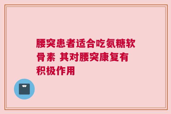 腰突患者适合吃氨糖软骨素 其对腰突康复有积极作用