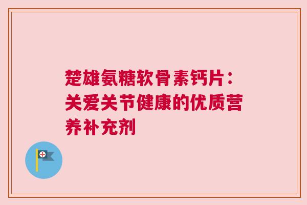 楚雄氨糖软骨素钙片：关爱关节健康的优质营养补充剂