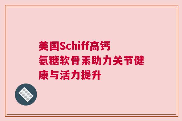 美国Schiff高钙氨糖软骨素助力关节健康与活力提升