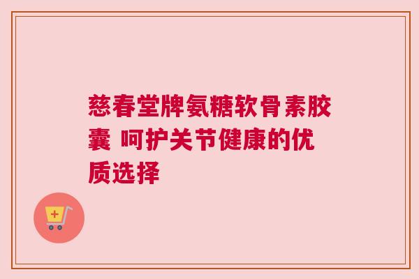 慈春堂牌氨糖软骨素胶囊 呵护关节健康的优质选择