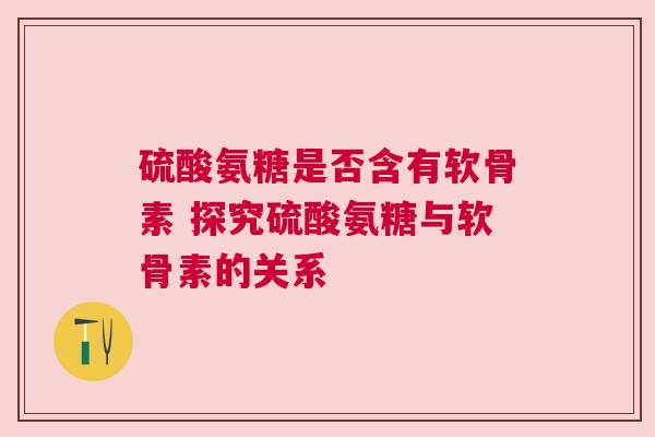 硫酸氨糖是否含有软骨素 探究硫酸氨糖与软骨素的关系
