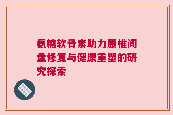 氨糖软骨素助力腰椎间盘修复与健康重塑的研究探索