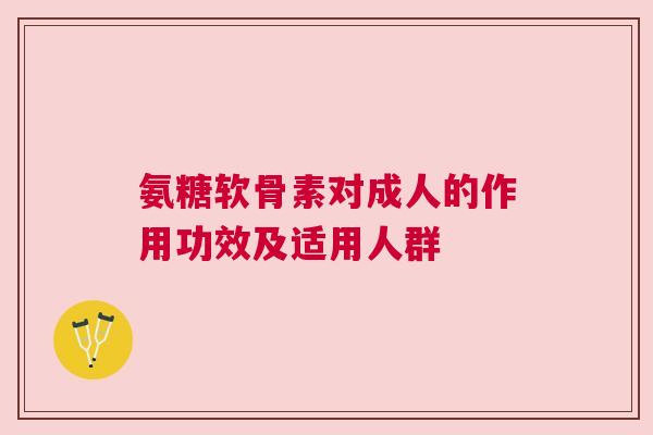 氨糖软骨素对成人的作用功效及适用人群