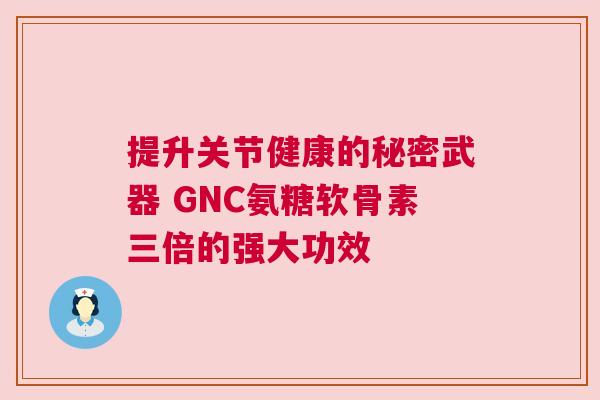 提升关节健康的秘密武器 GNC氨糖软骨素三倍的强大功效