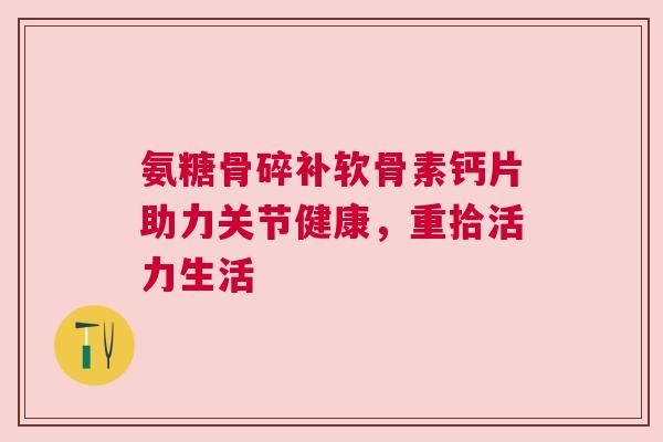 氨糖骨碎补软骨素钙片助力关节健康，重拾活力生活