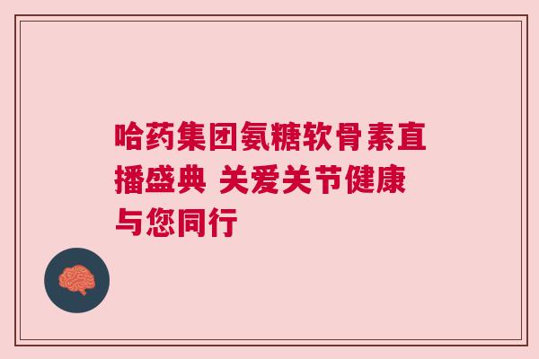 哈药集团氨糖软骨素直播盛典 关爱关节健康与您同行