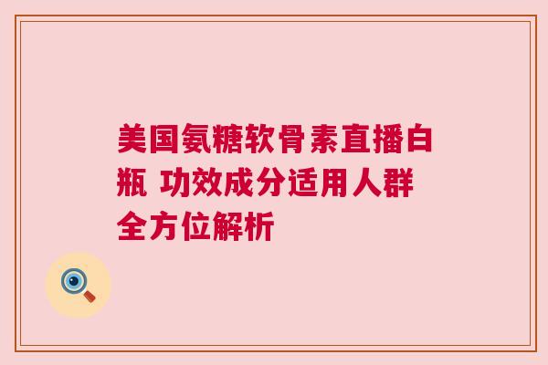 美国氨糖软骨素直播白瓶 功效成分适用人群全方位解析
