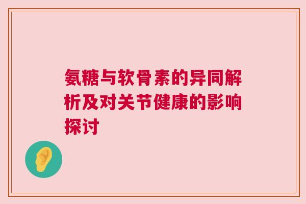 氨糖与软骨素的异同解析及对关节健康的影响探讨