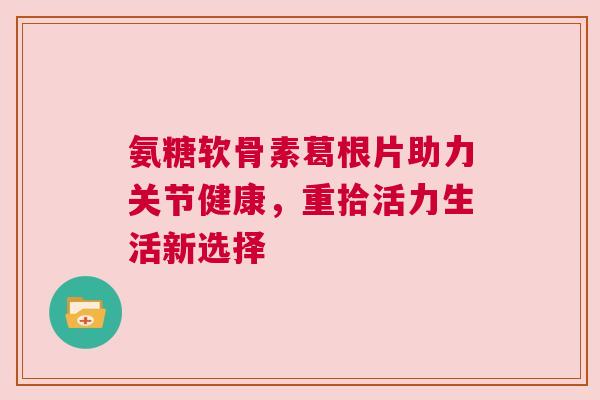 氨糖软骨素葛根片助力关节健康，重拾活力生活新选择