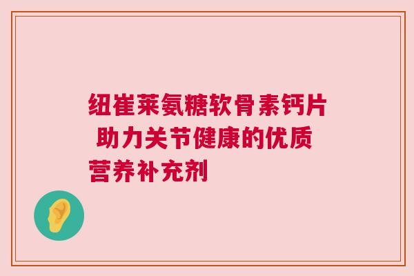 纽崔莱氨糖软骨素钙片 助力关节健康的优质营养补充剂