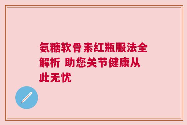 氨糖软骨素红瓶服法全解析 助您关节健康从此无忧 氨糖软骨素红瓶服法全解析 助您关节健康从此无忧