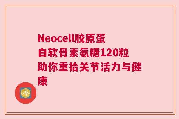 Neocell胶原蛋白软骨素氨糖120粒助你重拾关节活力与健康 Neocell胶原蛋白软骨素氨糖120粒助你重拾关节活力与健康