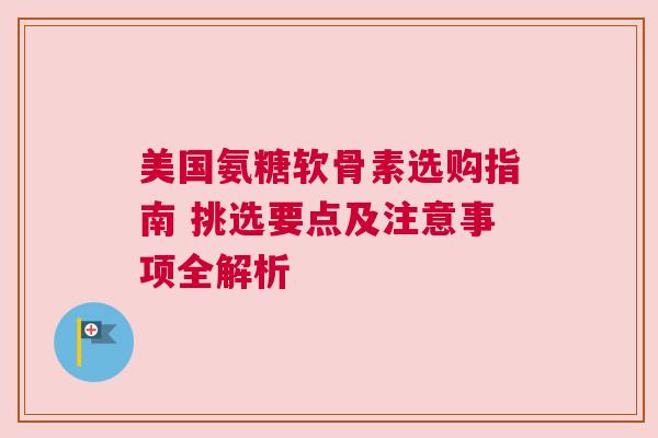 美国氨糖软骨素选购指南 挑选要点及注意事项全解析 美国氨糖软骨素选购指南 挑选要点及注意事项全解析