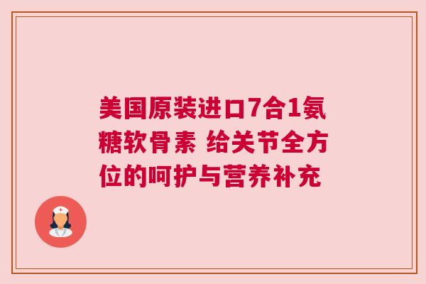 美国原装进口7合1氨糖软骨素 给关节全方位的呵护与营养补充