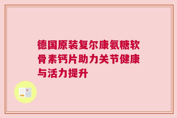 德国原装复尔康氨糖软骨素钙片助力关节健康与活力提升 德国原装复尔康氨糖软骨素钙片助力关节健康与活力提升