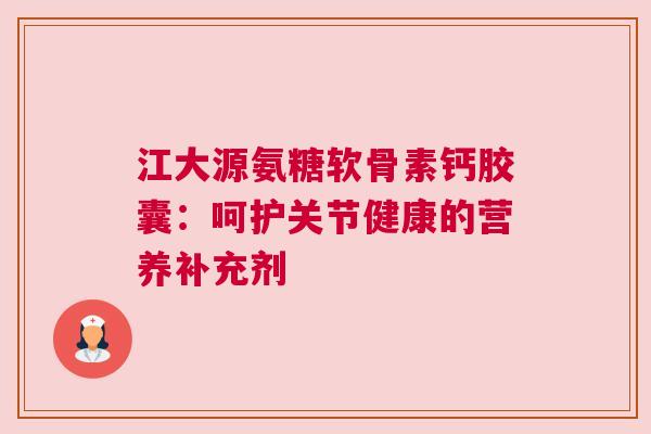 江大源氨糖软骨素钙胶囊：呵护关节健康的营养补充剂
