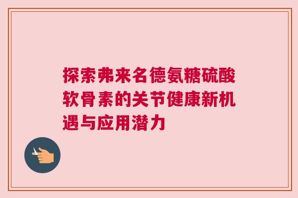 探索弗来名德氨糖硫酸软骨素的关节健康新机遇与应用潜力