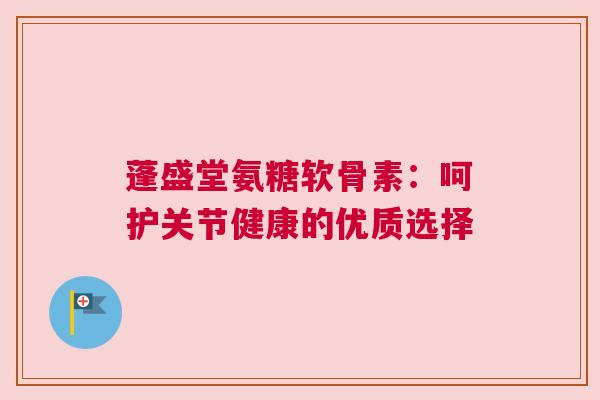 蓬盛堂氨糖软骨素：呵护关节健康的优质选择