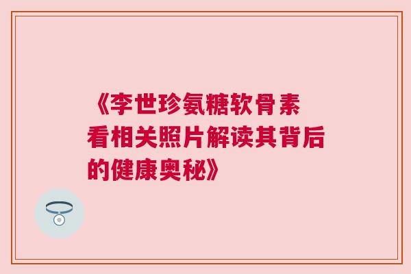 《李世珍氨糖软骨素 看相关照片解读其背后的健康奥秘》