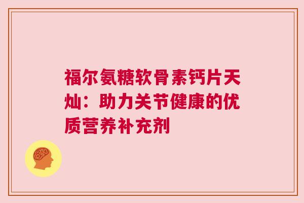 福尔氨糖软骨素钙片天灿：助力关节健康的优质营养补充剂