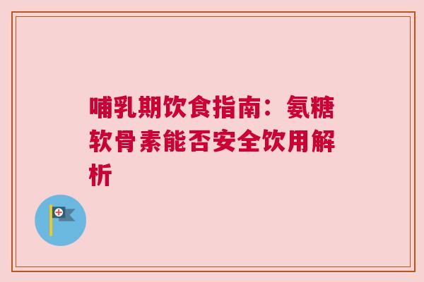 哺乳期饮食指南：氨糖软骨素能否安全饮用解析